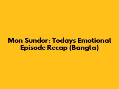 Mon Sundor: Today's Emotional Episode Recap (Bangla)