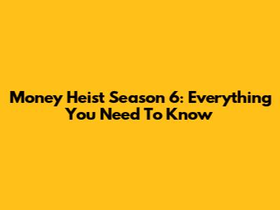 Money Heist Season 6: Everything You Need To Know