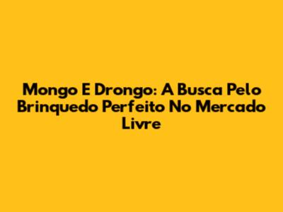 Mongo E Drongo: A Busca Pelo Brinquedo Perfeito No Mercado Livre