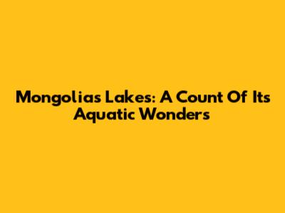 Mongolia's Lakes: A Count Of Its Aquatic Wonders