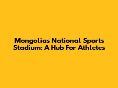 Mongolia's National Sports Stadium: A Hub For Athletes
