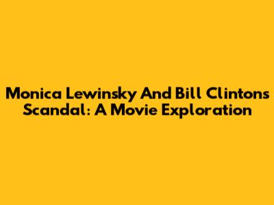 Monica Lewinsky And Bill Clinton's Scandal: A Movie Exploration