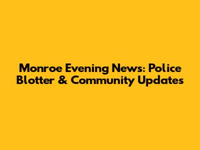 Monroe Evening News: Police Blotter & Community Updates