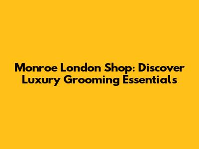 Monroe London Shop: Discover Luxury Grooming Essentials