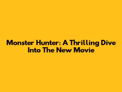 Monster Hunter: A Thrilling Dive Into The New Movie
