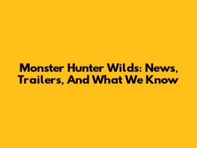Monster Hunter Wilds: News, Trailers, And What We Know