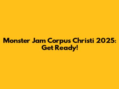 Monster Jam Corpus Christi 2025: Get Ready!