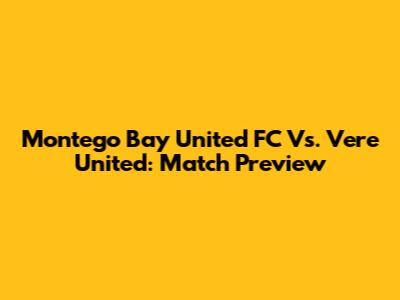 Montego Bay United FC Vs. Vere United: Match Preview
