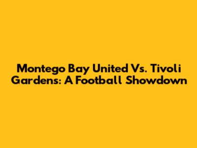 Montego Bay United Vs. Tivoli Gardens: A Football Showdown