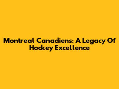 Montreal Canadiens: A Legacy Of Hockey Excellence