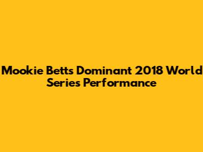 Mookie Betts' Dominant 2018 World Series Performance