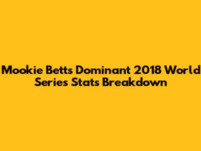 Mookie Betts' Dominant 2018 World Series Stats Breakdown