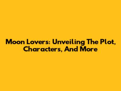 Moon Lovers: Unveiling The Plot, Characters, And More