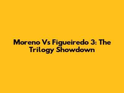 Moreno Vs Figueiredo 3: The Trilogy Showdown