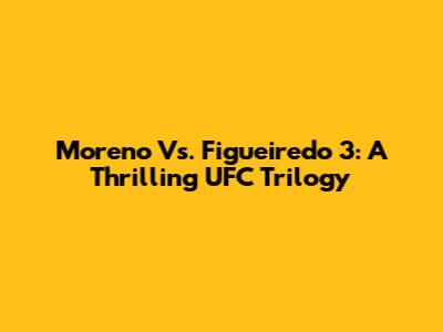 Moreno Vs. Figueiredo 3: A Thrilling UFC Trilogy