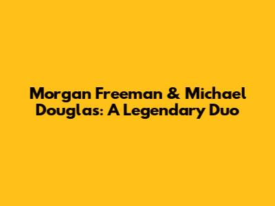 Morgan Freeman & Michael Douglas: A Legendary Duo