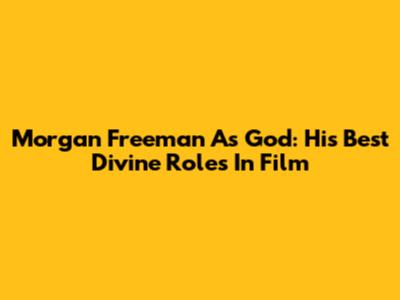 Morgan Freeman As God: His Best Divine Roles In Film