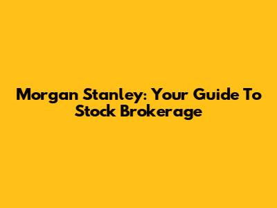Morgan Stanley: Your Guide To Stock Brokerage