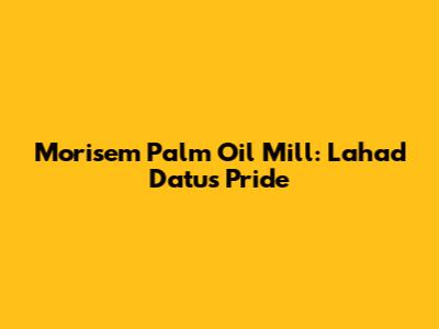 Morisem Palm Oil Mill: Lahad Datu's Pride