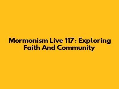 Mormonism Live 117: Exploring Faith And Community