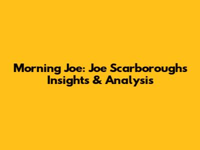 Morning Joe: Joe Scarborough's Insights & Analysis