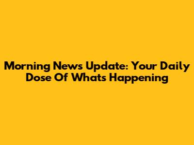Morning News Update: Your Daily Dose Of What's Happening