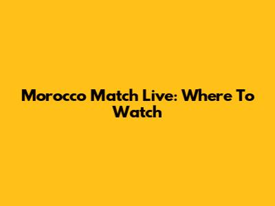 Morocco Match Live: Where To Watch