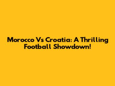 Morocco Vs Croatia: A Thrilling Football Showdown!