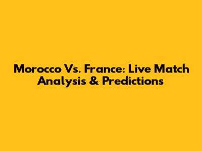 Morocco Vs. France: Live Match Analysis & Predictions