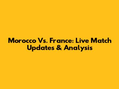 Morocco Vs. France: Live Match Updates & Analysis