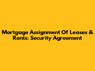 Mortgage Assignment Of Leases & Rents: Security Agreement