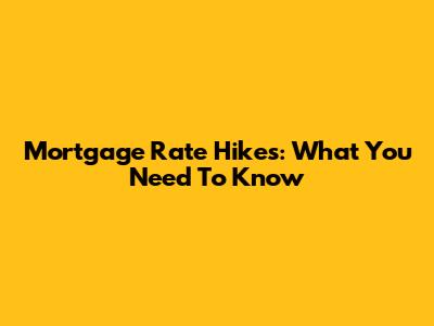 Mortgage Rate Hikes: What You Need To Know