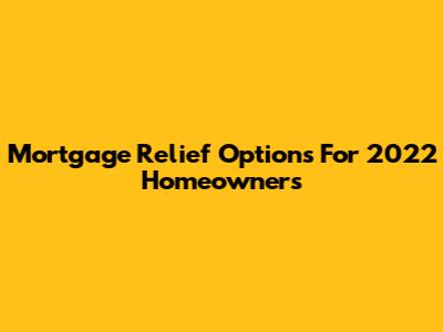 Mortgage Relief Options For 2022 Homeowners
