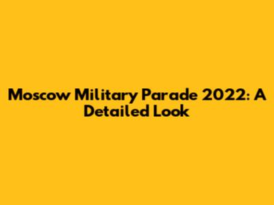 Moscow Military Parade 2022: A Detailed Look