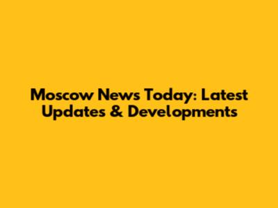 Moscow News Today: Latest Updates & Developments