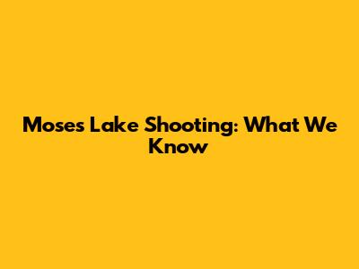 Moses Lake Shooting: What We Know