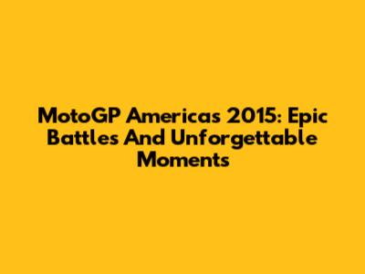 MotoGP Americas 2015: Epic Battles And Unforgettable Moments