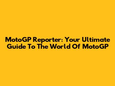 MotoGP Reporter: Your Ultimate Guide To The World Of MotoGP