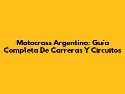 Motocross Argentino: Guía Completa De Carreras Y Circuitos