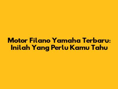 Motor Filano Yamaha Terbaru: Inilah Yang Perlu Kamu Tahu