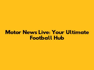 Motor News Live: Your Ultimate Football Hub