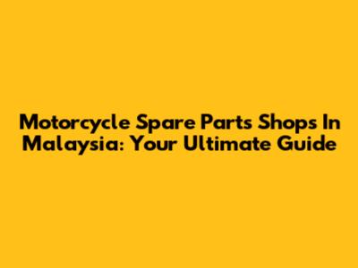 Motorcycle Spare Parts Shops In Malaysia: Your Ultimate Guide