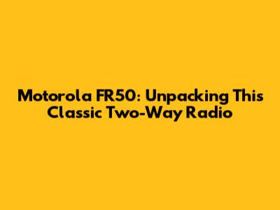 Motorola FR50: Unpacking This Classic Two-Way Radio
