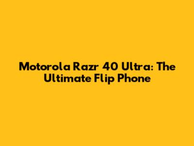 Motorola Razr 40 Ultra: The Ultimate Flip Phone