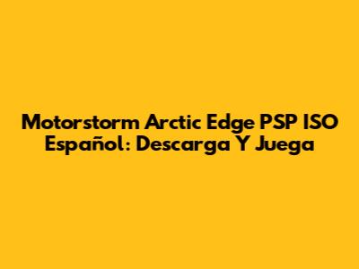 Motorstorm Arctic Edge PSP ISO Español: Descarga Y Juega