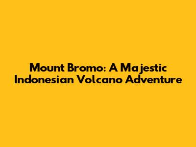 Mount Bromo: A Majestic Indonesian Volcano Adventure