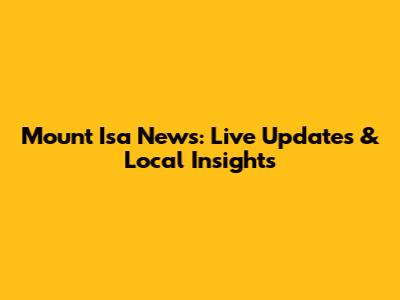 Mount Isa News: Live Updates & Local Insights