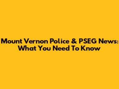 Mount Vernon Police & PSEG News: What You Need To Know