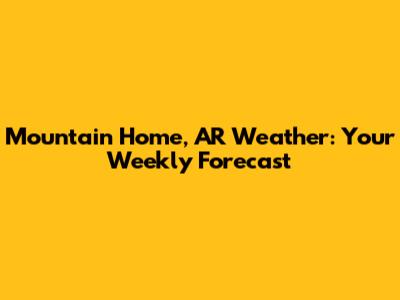Mountain Home, AR Weather: Your Weekly Forecast