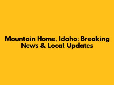 Mountain Home, Idaho: Breaking News & Local Updates